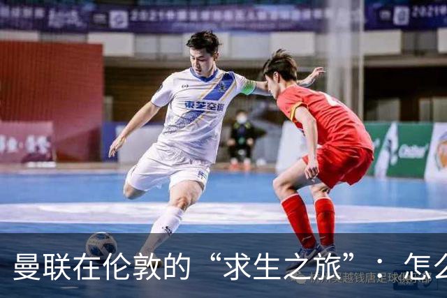 曼联在伦敦的“求生之旅”：怎么总是差那么一点？